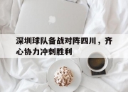 江南体育网页版-深圳球队备战对阵四川，齐心协力冲刺胜利的简单介绍