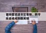 江南体育全站-蒙特雷迎战卡尔蒂斯，防守反击或成致胜关键的简单介绍