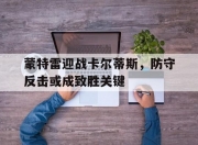 江南体育全站-蒙特雷迎战卡尔蒂斯，防守反击或成致胜关键的简单介绍