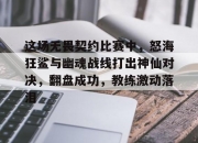江南体育官方入口-这场无畏契约比赛中，怒海狂鲨与幽魂战线打出神仙对决，翻盘成功，教练激动落泪的简单介绍