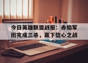 江南体育官方入口-关于今日英雄联盟战报：赤焰军团完成三杀，赢下信心之战的信息