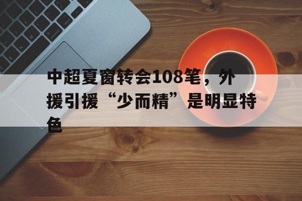 中超夏窗转会108笔，外援引援“少而精”是明显特色的简单介绍